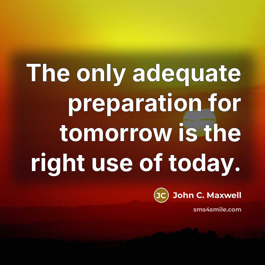 “The only adequate preparation for tomorrow is the right use of today.” quote by John C. Maxwell