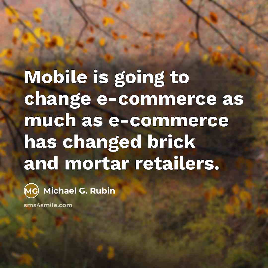 “Mobile is going to change e-commerce as much as e-commerce has changed brick and mortar retailers.” quote by Michael G. Rubin