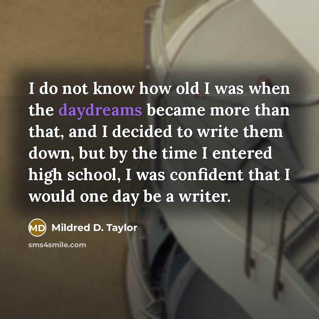 “I do not know how old I was when the daydreams became more than that, and I decided to write them down, but by the time I entered high school, I was confident that I would one day be a writer.” quote by Mildred D. Taylor
