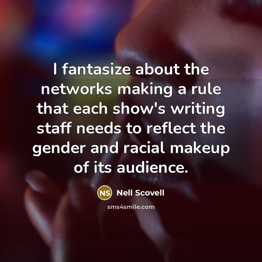 “I fantasize about the networks making a rule that each show's writing staff needs to reflect the gender and racial makeup of its audience.” quote by Nell Scovell