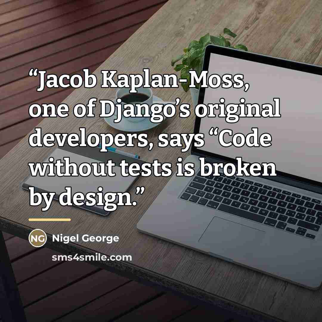 “Jacob Kaplan-Moss, one of Django’s original developers, says “Code without tests is broken by design.” quote by Nigel George