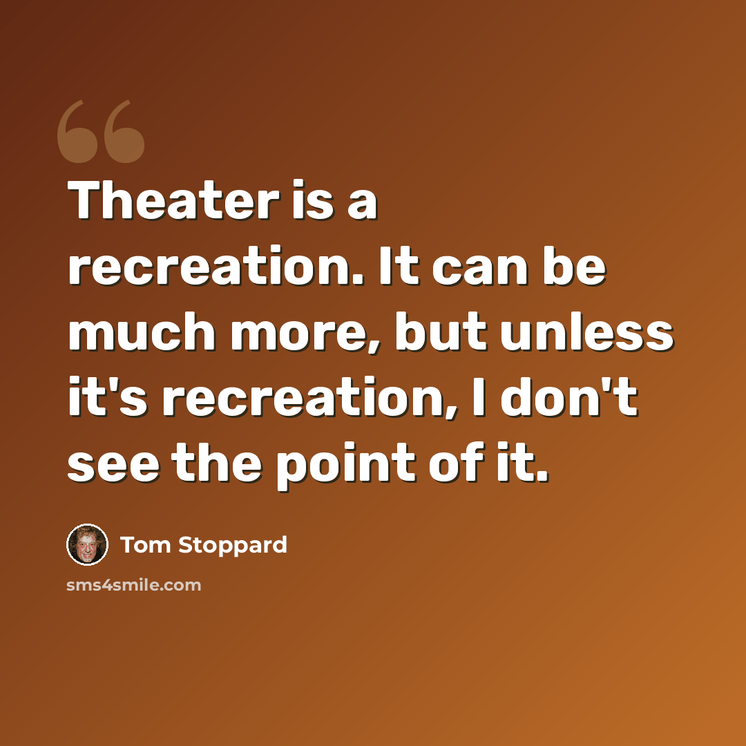 “Theater is a recreation. It can be much more, but unless it's recreation, I don't see the point of it.” quote by Tom Stoppard