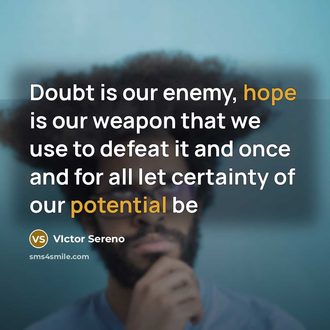 “Doubt is our enemy, hope is our weapon that we use to defeat it and once and for all let certainty of our potential be” quote by Victor Sereno