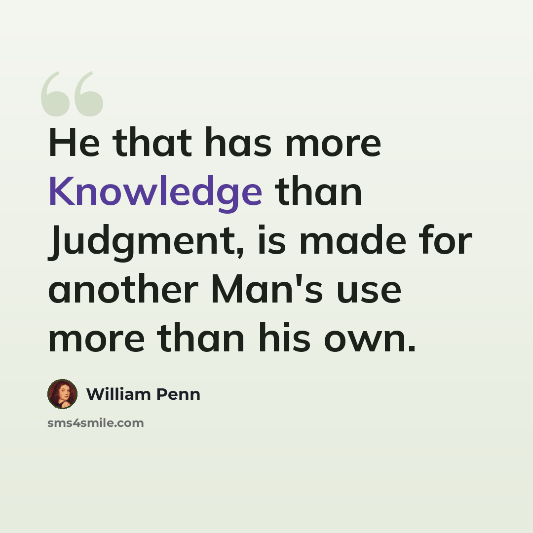 “He that has more Knowledge than Judgment, is made for another Man's use more than his own.” quote by William Penn