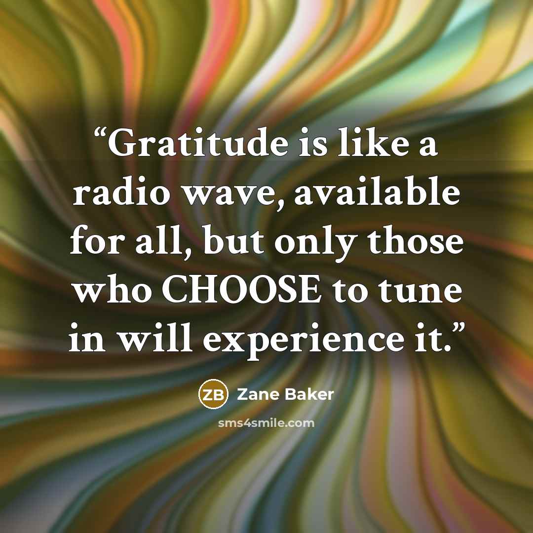 “Gratitude is like a radio wave, available for all, but only those who CHOOSE to tune in will experience it.” quote by Zane Baker
