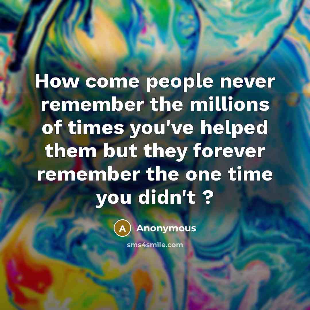“How come people never remember the millions of times you've helped them but they forever remember the one time you didn't ?” quote by Anonymous