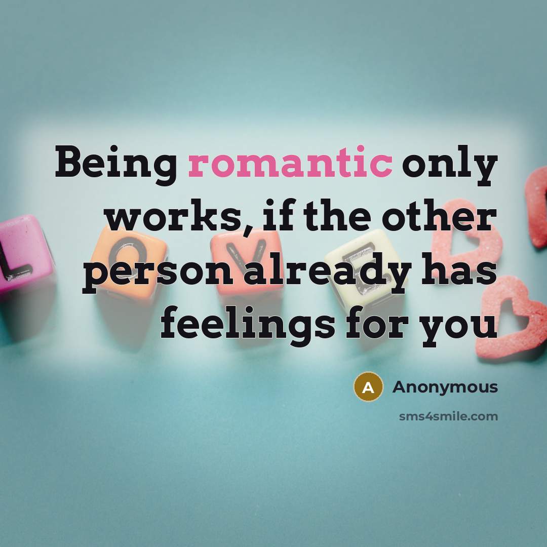 “Being romantic only works, if the other person already has feelings for you” quote by Anonymous