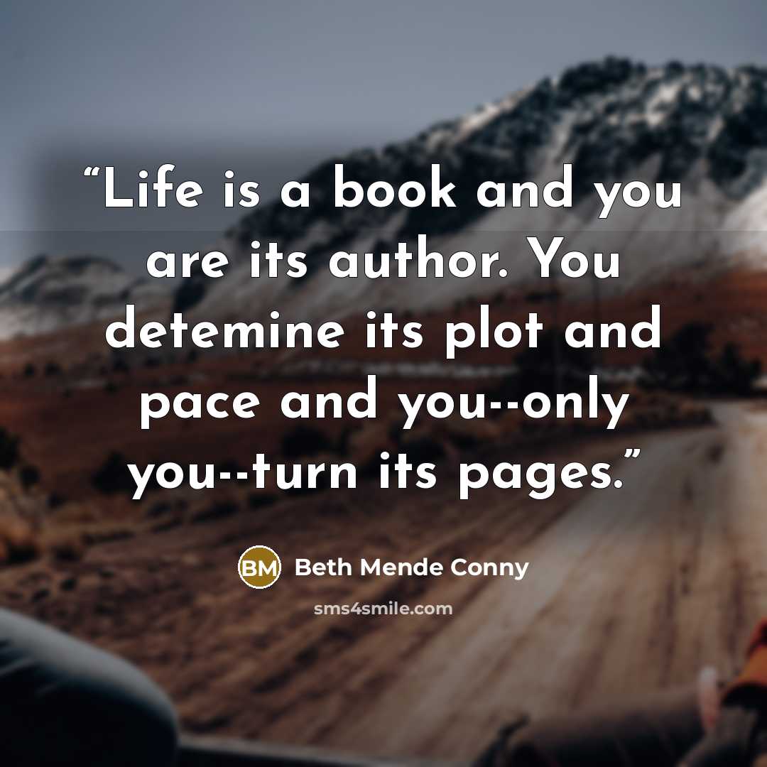 “Life is a book and you are its author. You detemine its plot and pace and you--only you--turn its pages.” quote by Beth Mende Conny