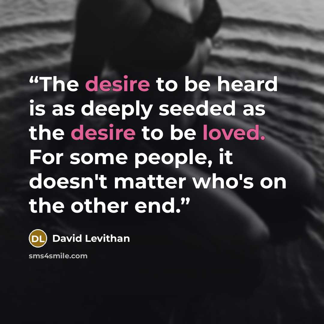 “The desire to be heard is as deeply seeded as the desire to be loved. For some people, it doesn't matter who's on the other end.” quote by David Levithan