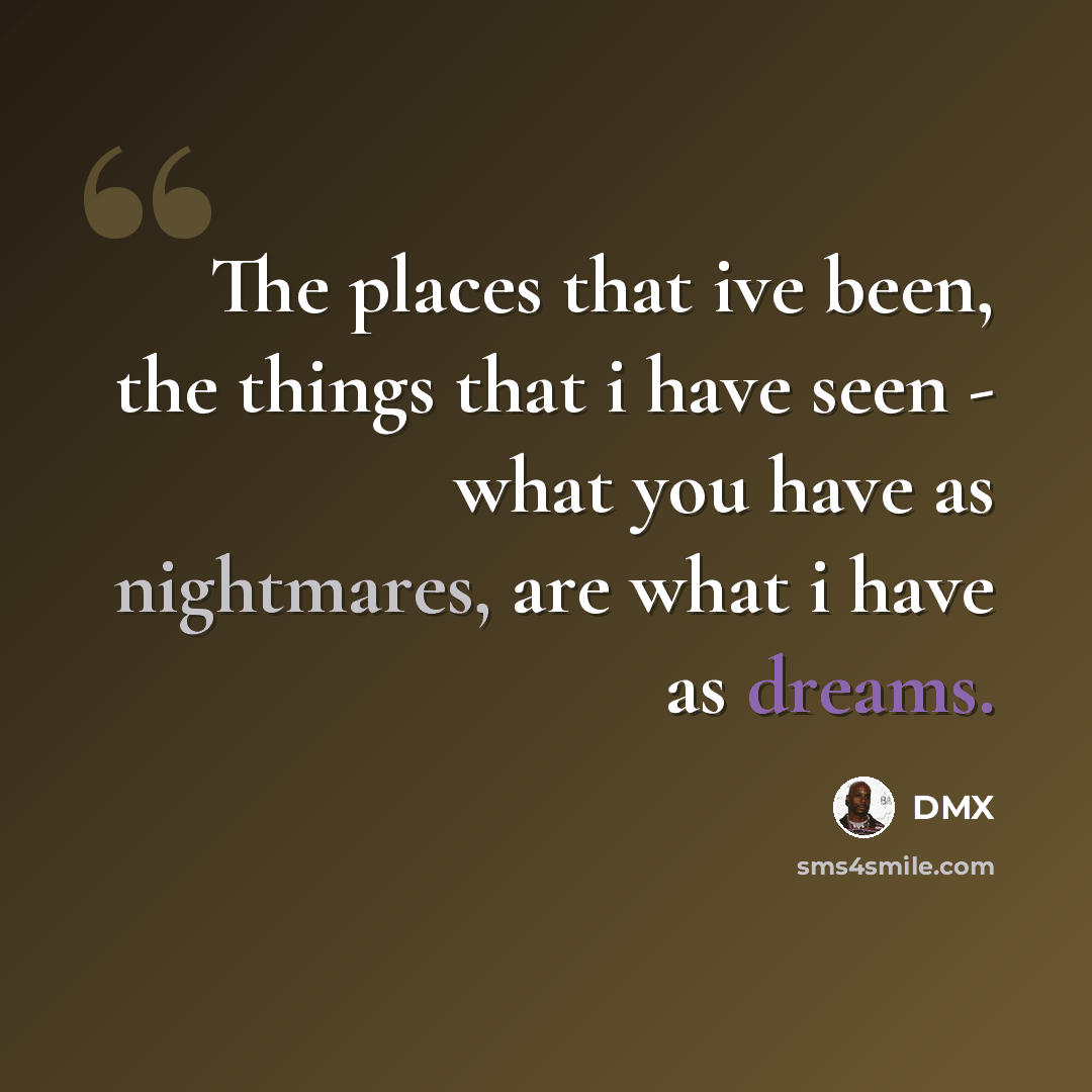 “The places that ive been, the things that i have seen - what you have as nightmares, are what i have as dreams.” quote by DMX