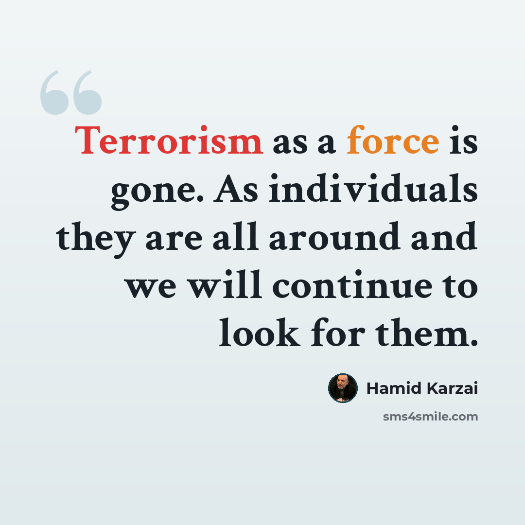 “Terrorism as a force is gone. As individuals they are all around and we will continue to look for them.” quote by Hamid Karzai