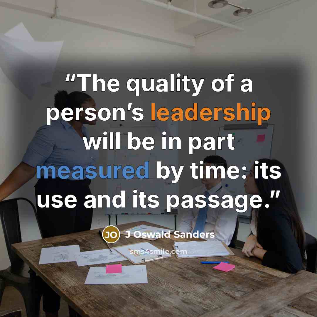 “The quality of a person’s leadership will be in part measured by time: its use and its passage.” quote by J Oswald Sanders
