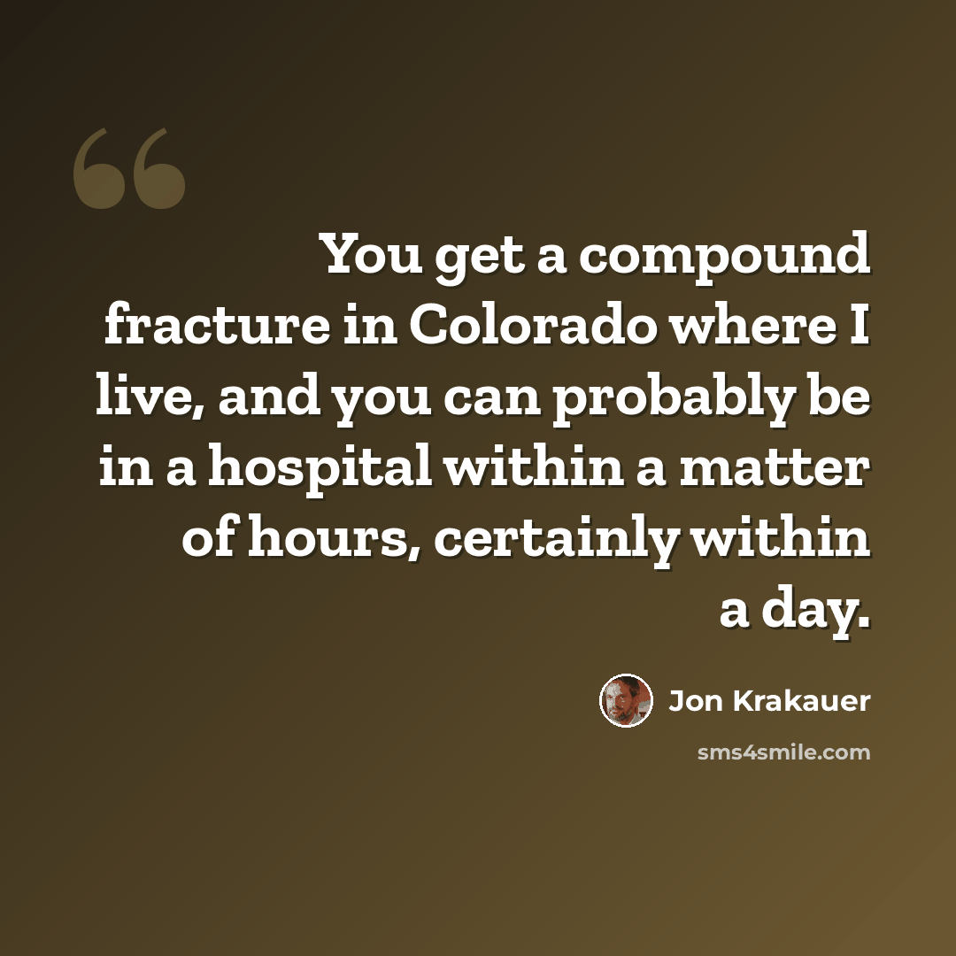 “You get a compound fracture in Colorado where I live, and you can probably be in a hospital within a matter of hours, certainly within a day.” quote by Jon Krakauer