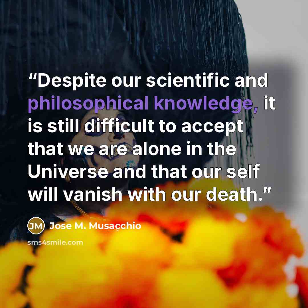 “Despite our scientific and philosophical knowledge, it is still difficult to accept that we are alone in the Universe and that our self will vanish with our death.” quote by Jose M. Musacchio
