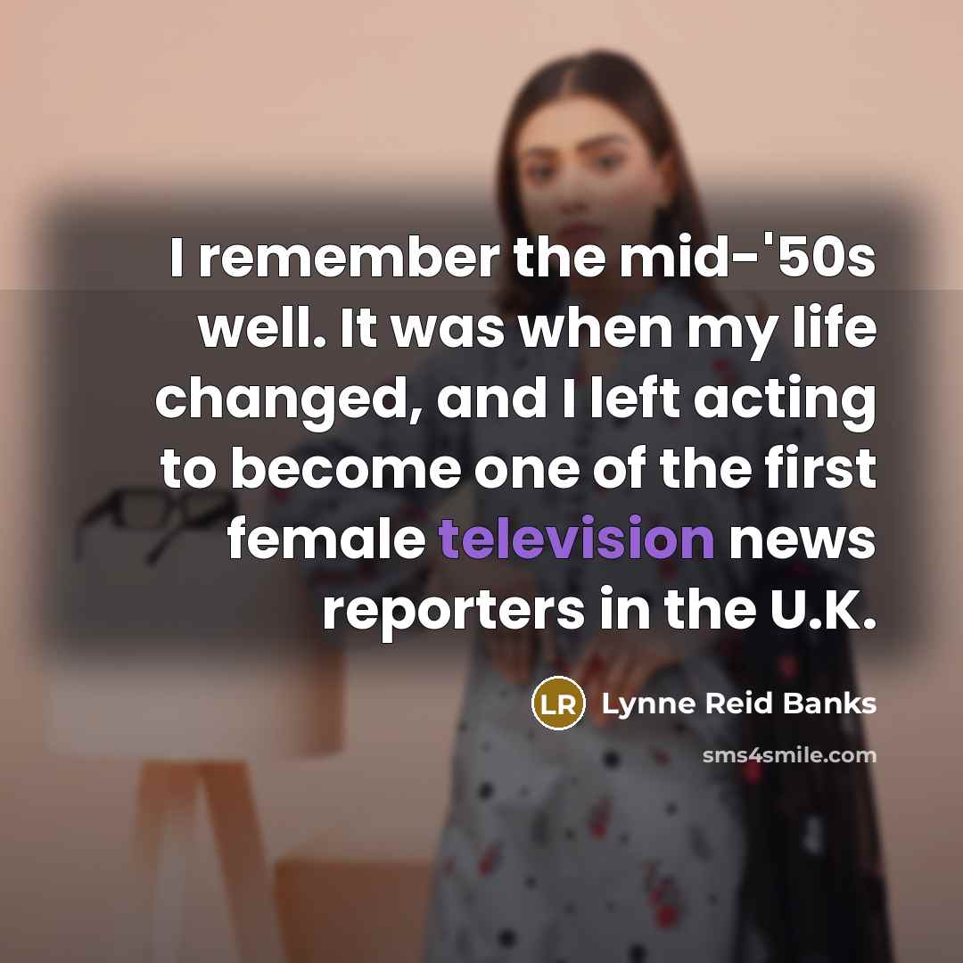 “I remember the mid-'50s well. It was when my life changed, and I left acting to become one of the first female television news reporters in the U.K.” quote by Lynne Reid Banks