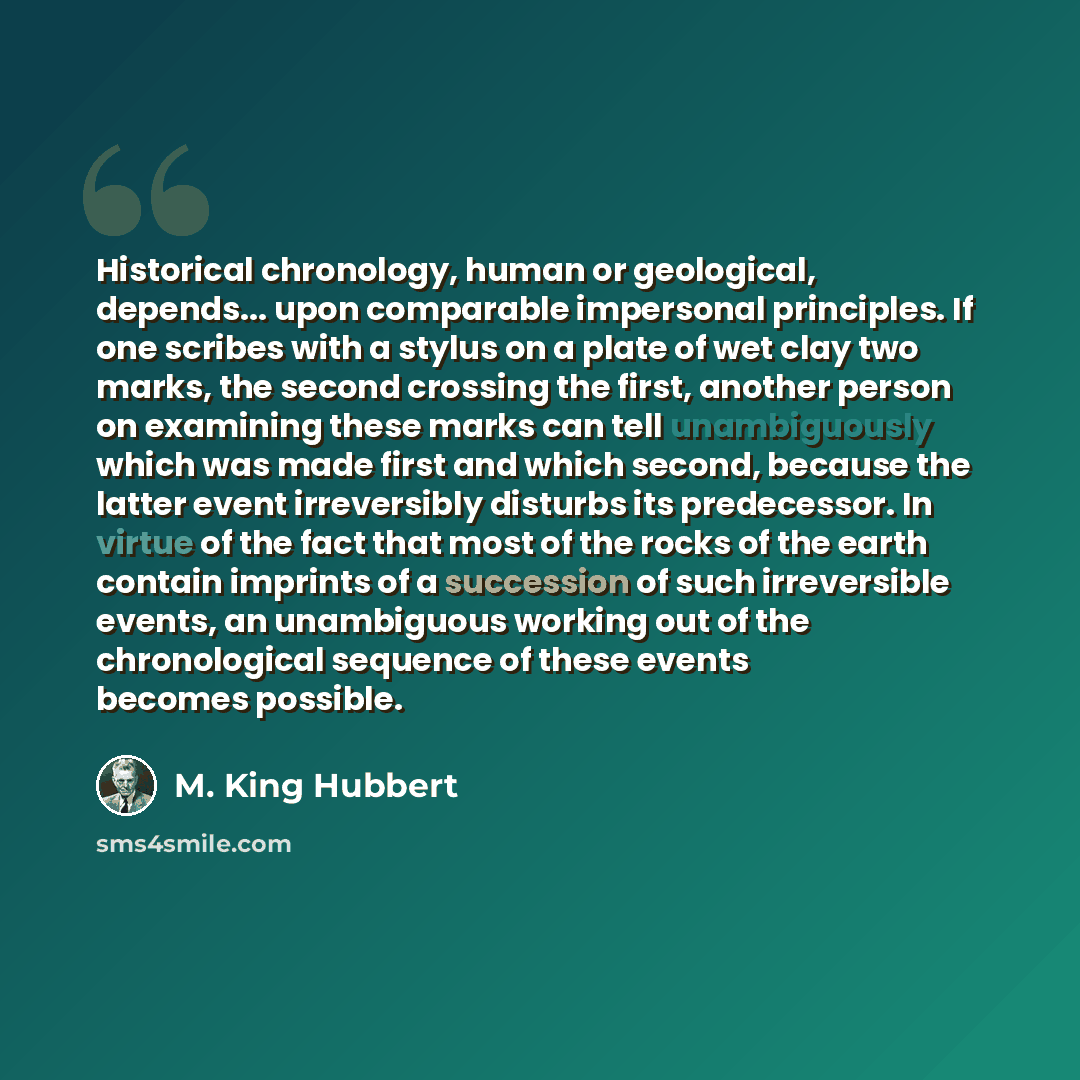 “Historical chronology, human or geological, depends... upon comparable impersonal principles. If one scribes with a stylus on a plate of wet clay two marks, the second crossing the first, another person on examining these marks can tell unambiguously which was made first and which second, because…” quote by M. King Hubbert