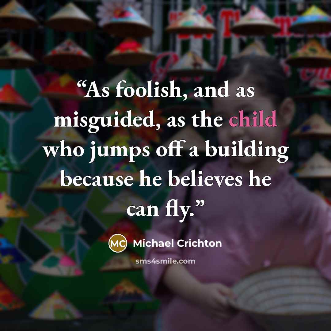 “As foolish, and as misguided, as the child who jumps off a building because he believes he can fly.” quote by Michael Crichton
