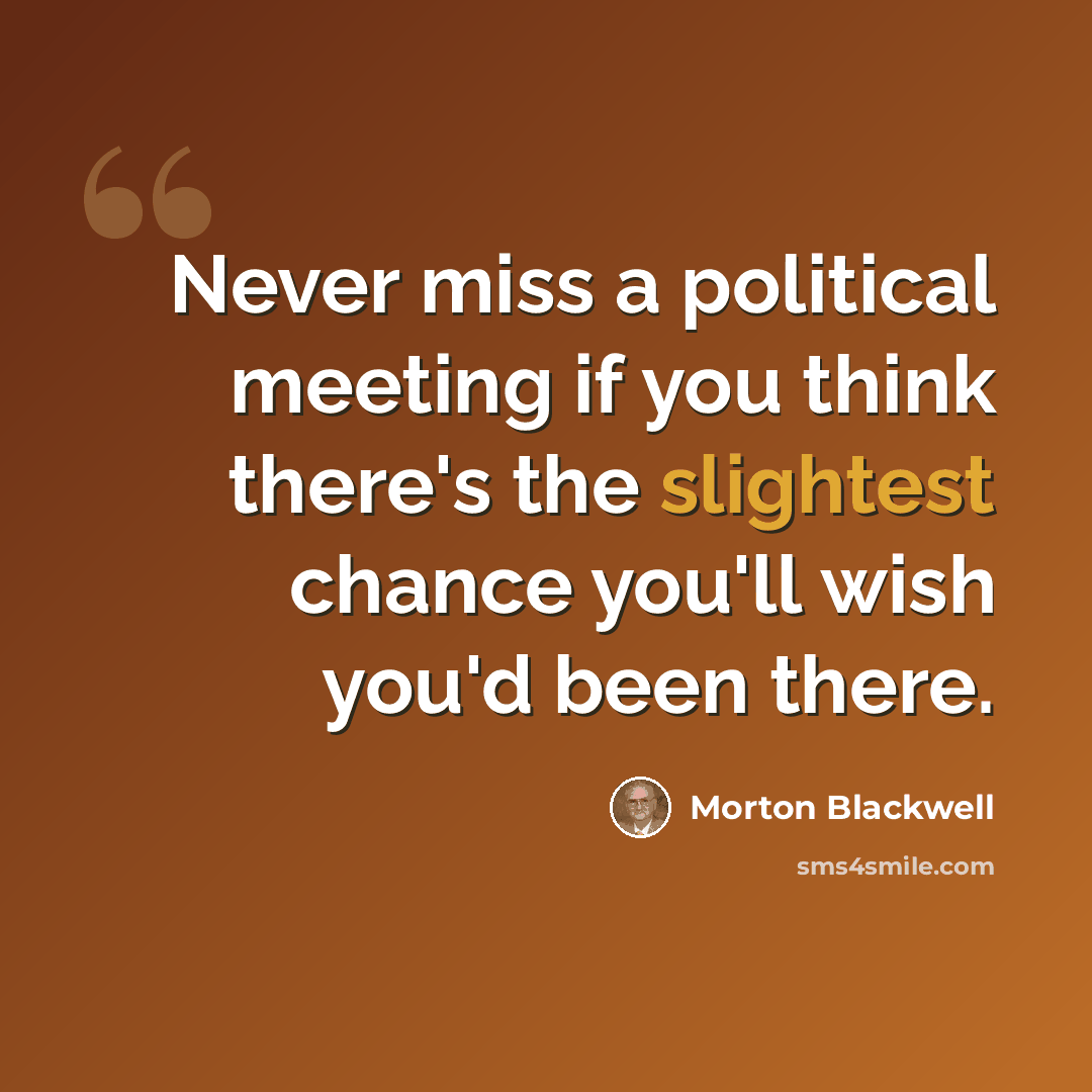“Never miss a political meeting if you think there's the slightest chance you'll wish you'd been there.” quote by Morton Blackwell