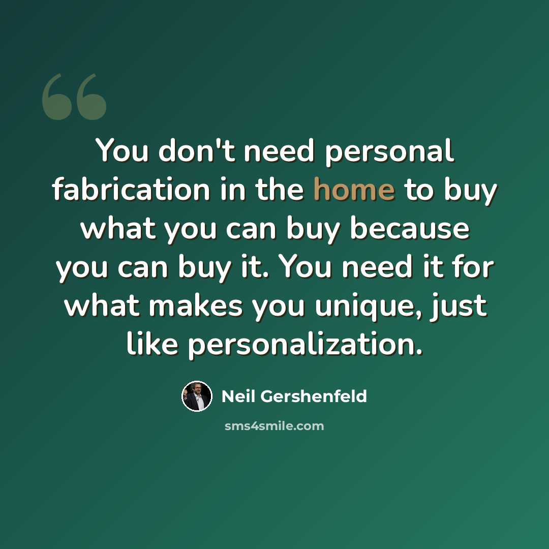 “You don't need personal fabrication in the home to buy what you can buy because you can buy it. You need it for what makes you unique, just like personalization.” quote by Neil Gershenfeld