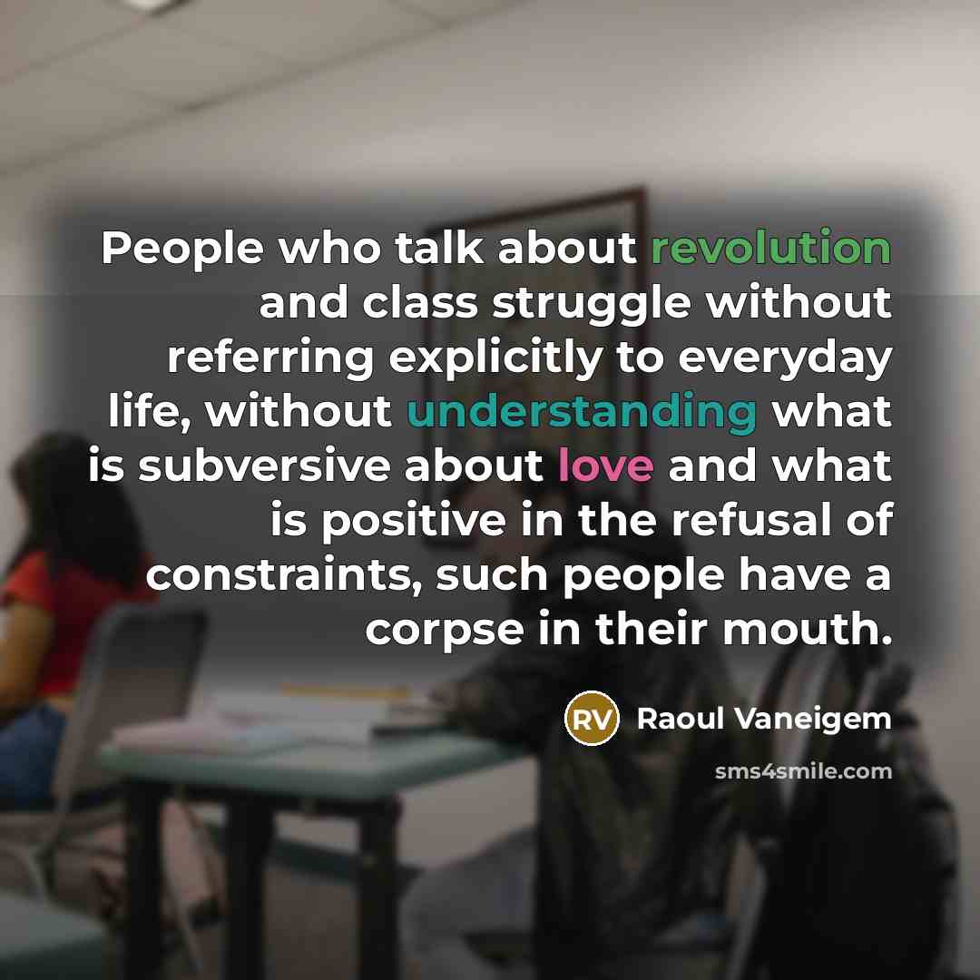 “People who talk about revolution and class struggle without referring explicitly to everyday life, without understanding what is subversive about love and what is positive in the refusal of constraints, such people have a corpse in their mouth.” quote by Raoul Vaneigem
