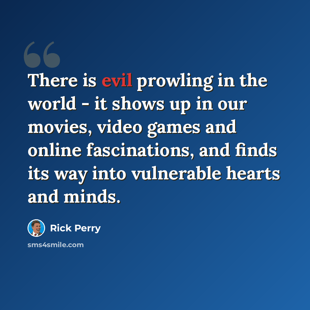 “There is evil prowling in the world - it shows up in our movies, video games and online fascinations, and finds its way into vulnerable hearts and minds.” quote by Rick Perry