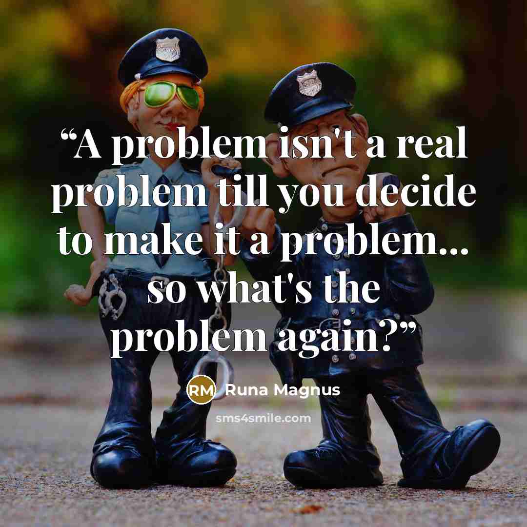 “A problem isn't a real problem till you decide to make it a problem... so what's the problem again?” quote by Runa Magnus