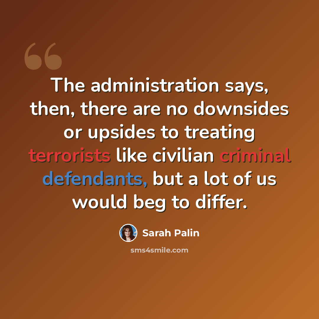 “The administration says, then, there are no downsides or upsides to treating terrorists like civilian criminal defendants, but a lot of us would beg to differ.” quote by Sarah Palin
