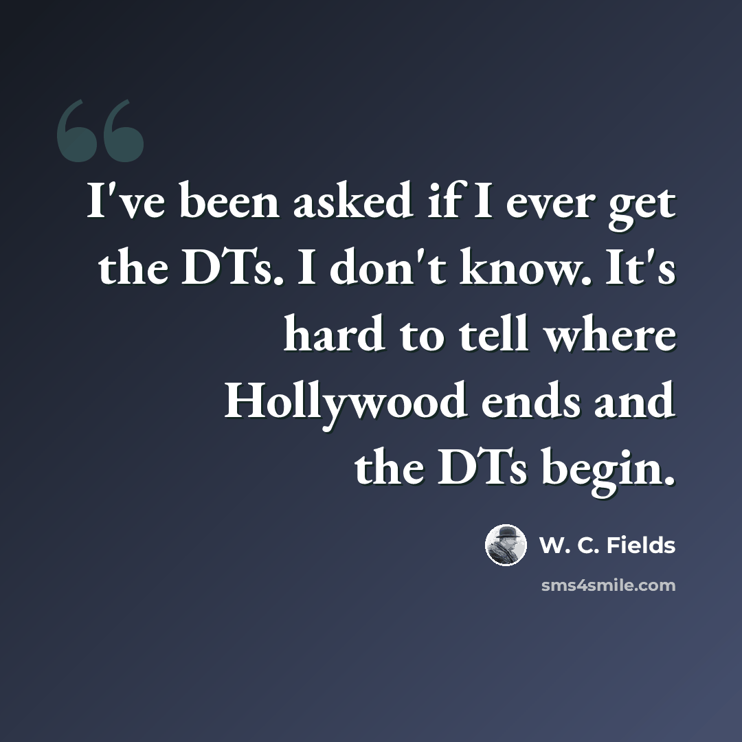 “I've been asked if I ever get the DTs. I don't know. It's hard to tell where Hollywood ends and the DTs begin.” quote by W. C. Fields
