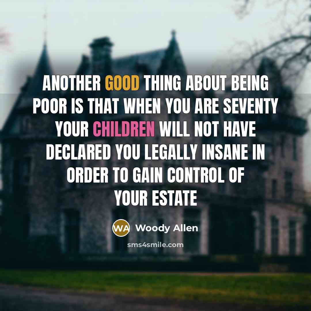 “Another good thing about being poor is that when you are seventy your children will not have declared you legally insane in order to gain control of your estate” quote by Woody Allen