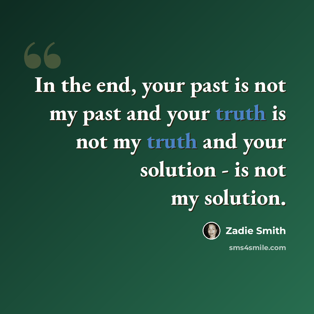 “In the end, your past is not my past and your truth is not my truth and your solution - is not my solution.” quote by Zadie Smith