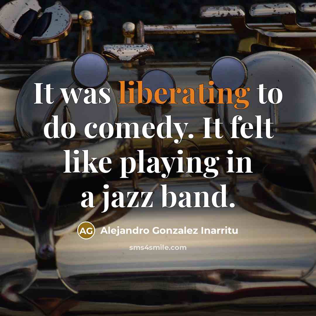 “It was liberating to do comedy. It felt like playing in a jazz band.” quote by Alejandro Gonzalez Inarritu