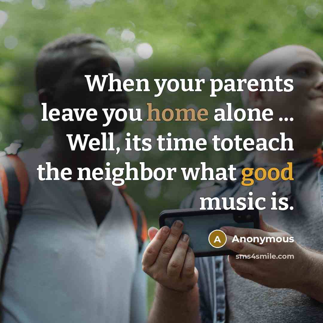 “When your parents leave you home alone ... Well, its time toteach the neighbor what good music is.” quote by Anonymous
