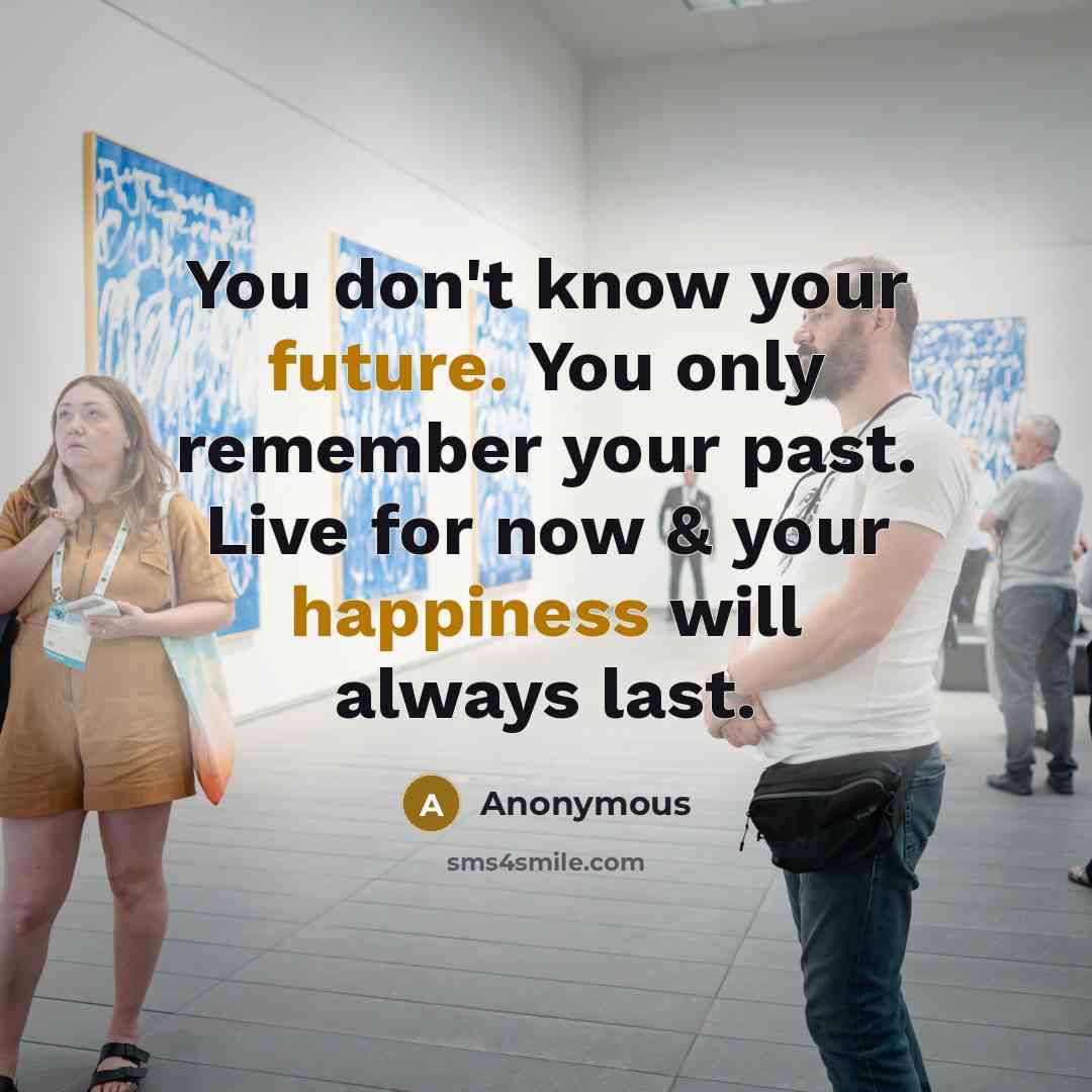 “You don't know your future. You only remember your past. Live for now & your happiness will always last.” quote by Anonymous