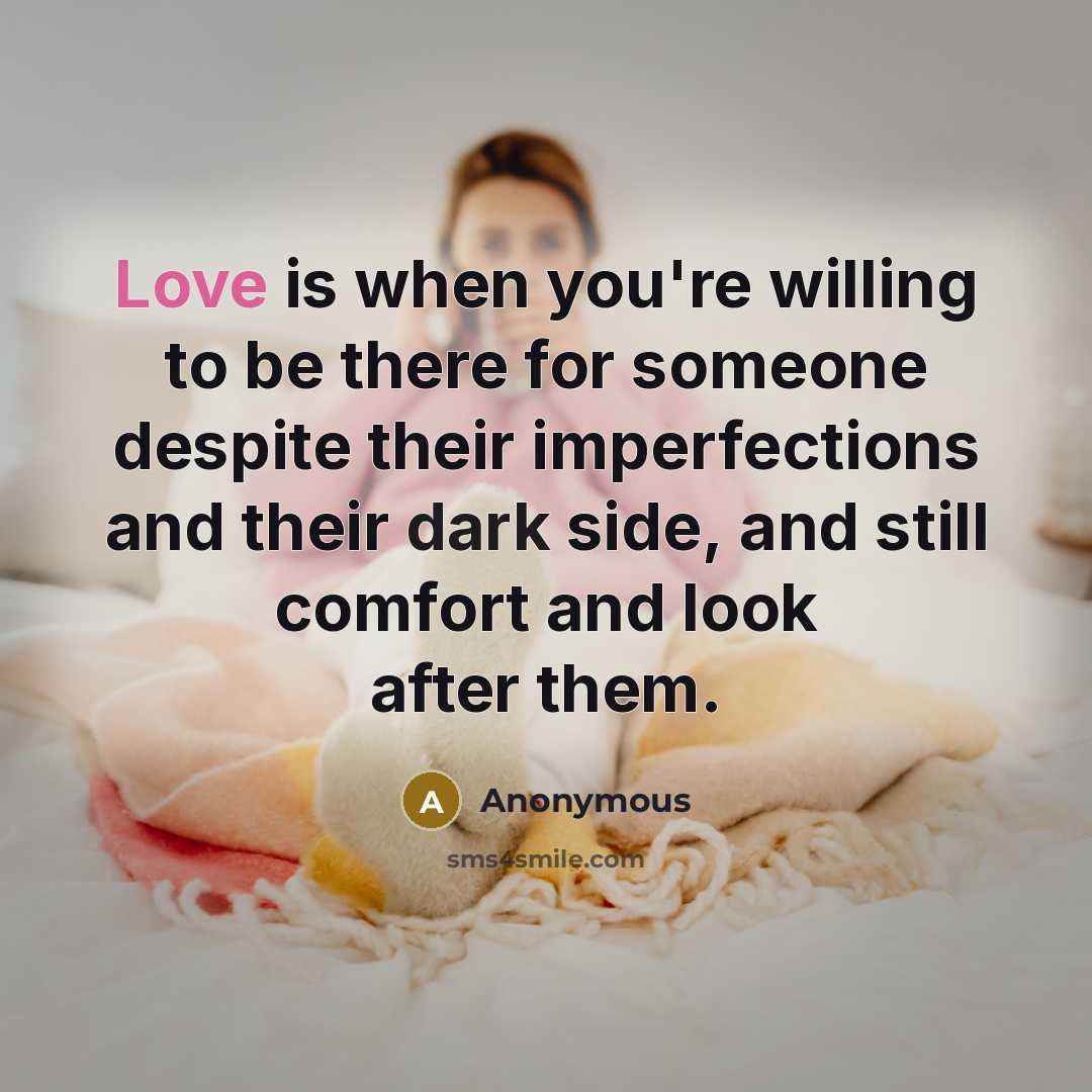 “Love is when you're willing to be there for someone despite their imperfections and their dark side, and still comfort and look after them.” quote by Anonymous