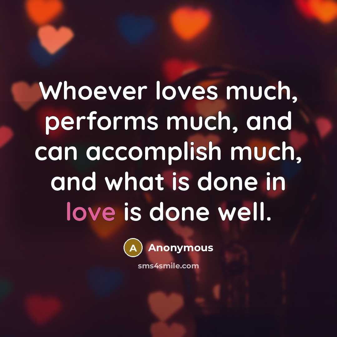 “Whoever loves much, performs much, and can accomplish much, and what is done in love is done well.” quote by Anonymous