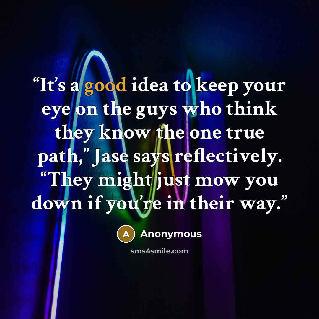 “It’s a good idea to keep your eye on the guys who think they know the one true path,” Jase says reflectively. “They might just mow you down if you’re in their way.” quote by Anonymous