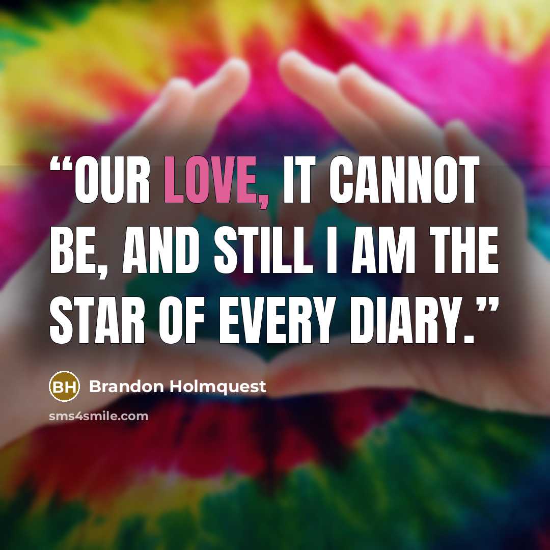 “Our love, it cannot be, and still I am the star of every diary.” quote by Brandon Holmquest