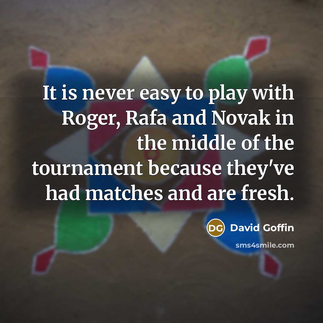 “It is never easy to play with Roger, Rafa and Novak in the middle of the tournament because they've had matches and are fresh.” quote by David Goffin