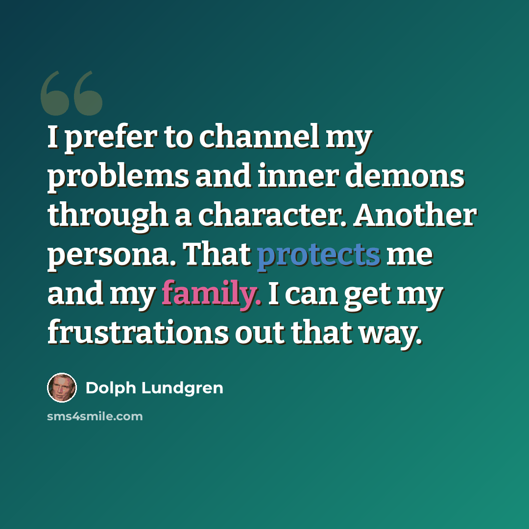 “I prefer to channel my problems and inner demons through a character. Another persona. That protects me and my family. I can get my frustrations out that way.” quote by Dolph Lundgren
