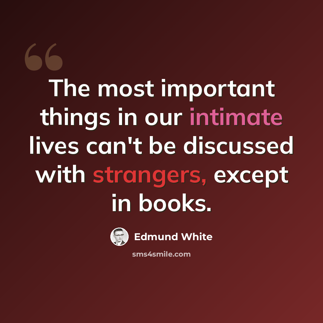 “The most important things in our intimate lives can't be discussed with strangers, except in books.” quote by Edmund White