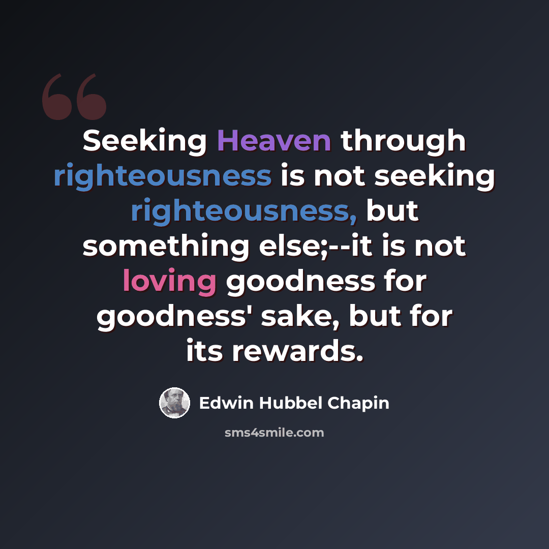 “Seeking Heaven through righteousness is not seeking righteousness, but something else;--it is not loving goodness for goodness' sake, but for its rewards.” quote by Edwin Hubbel Chapin