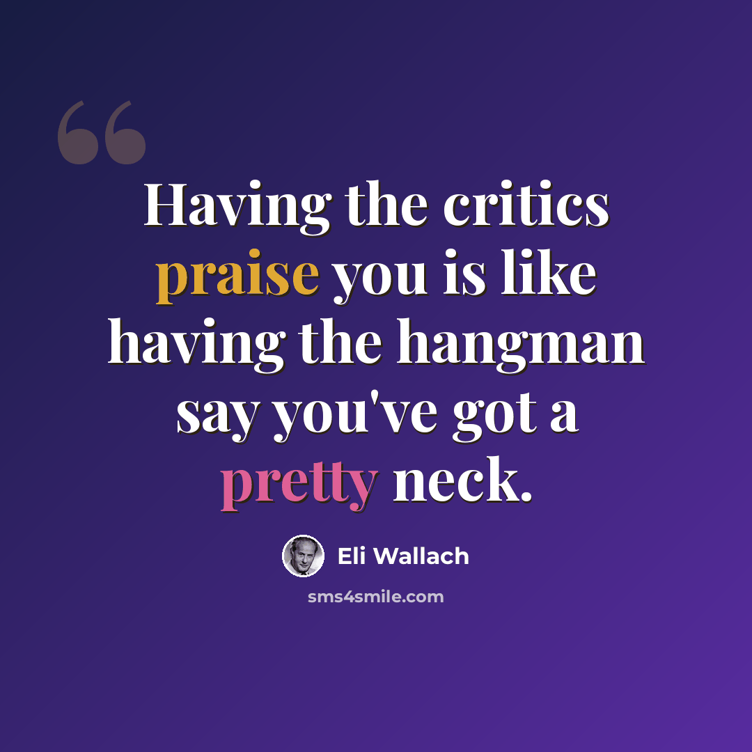 “Having the critics praise you is like having the hangman say you've got a pretty neck.” quote by Eli Wallach