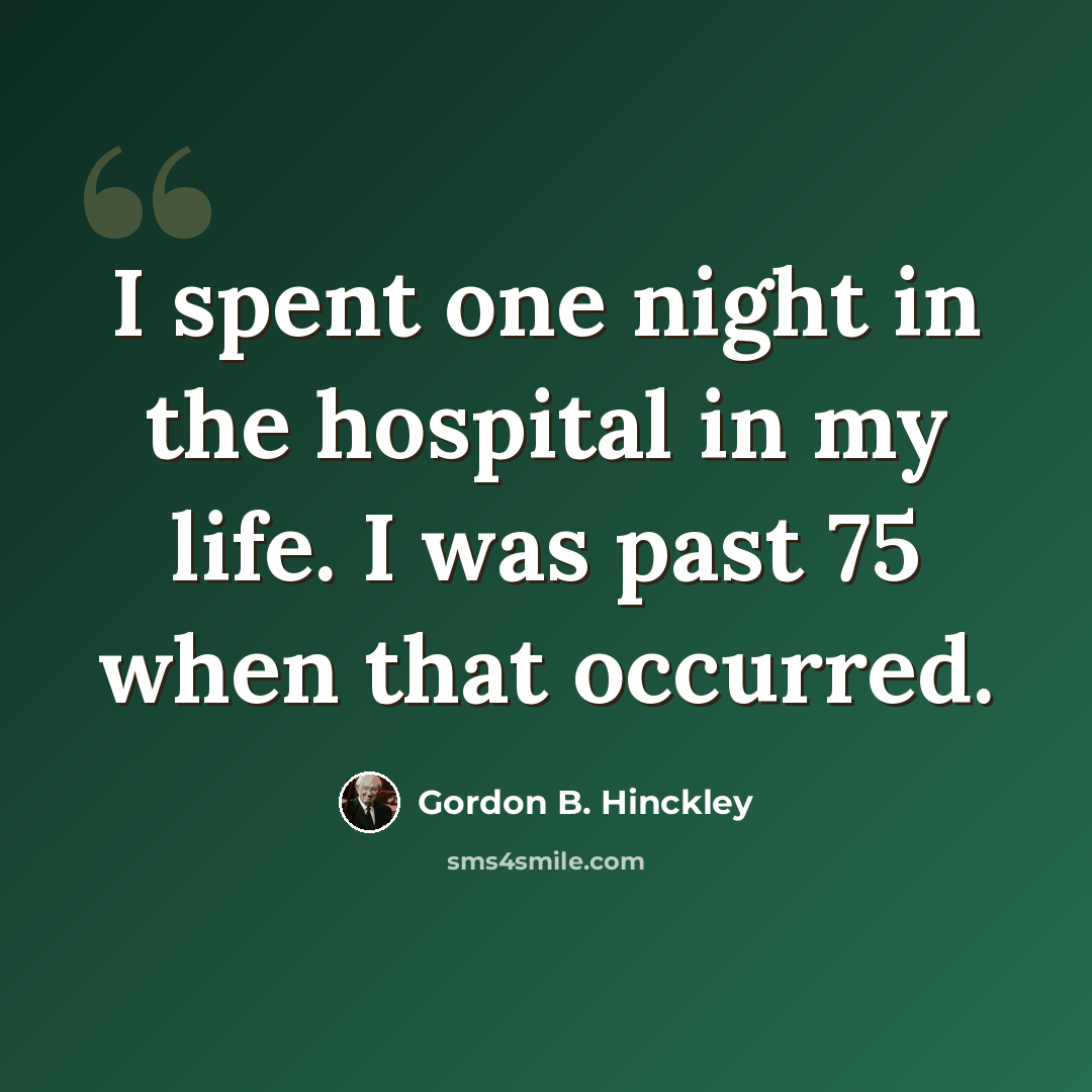 “I spent one night in the hospital in my life. I was past 75 when that occurred.” quote by Gordon B. Hinckley