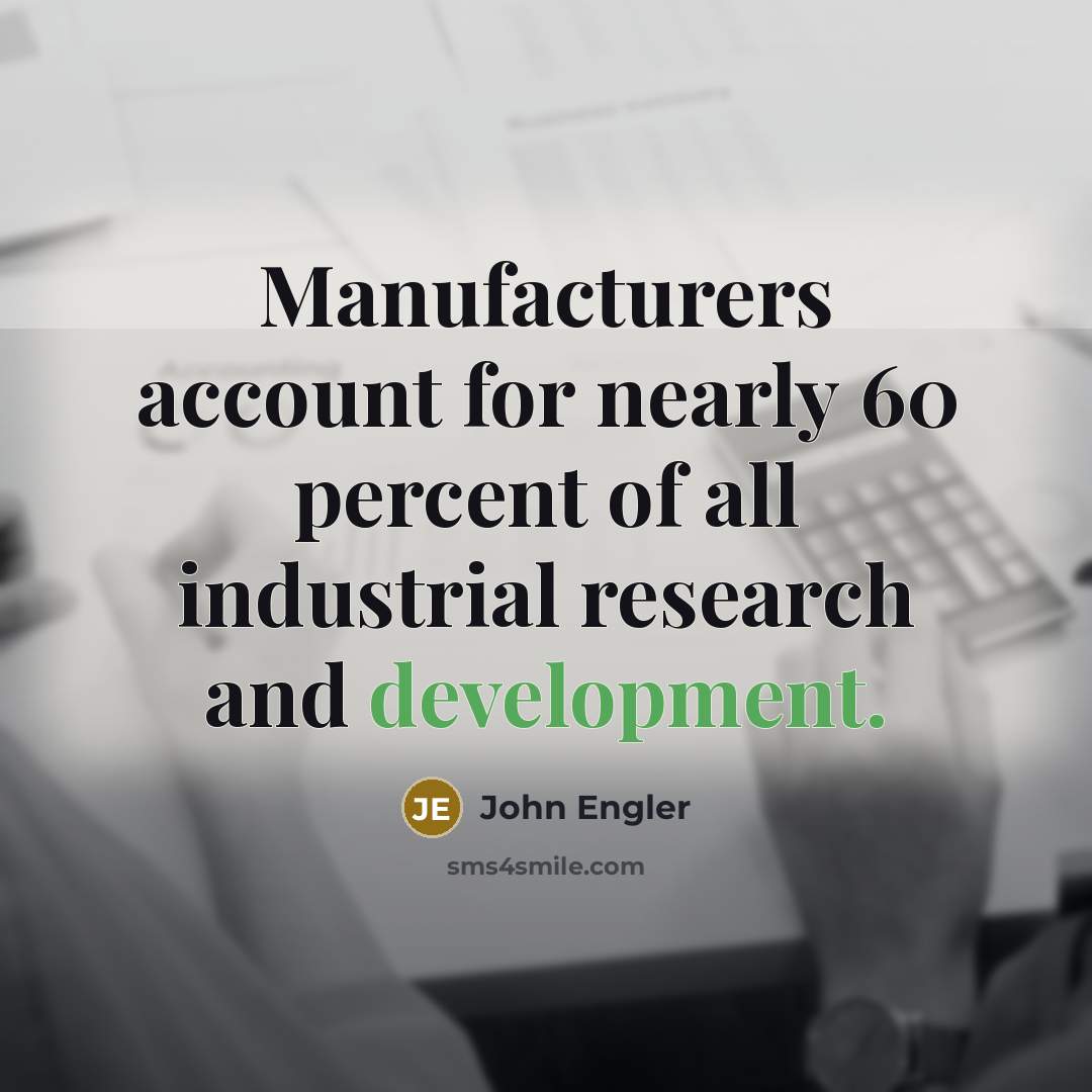 “Manufacturers account for nearly 60 percent of all industrial research and development.” quote by John Engler