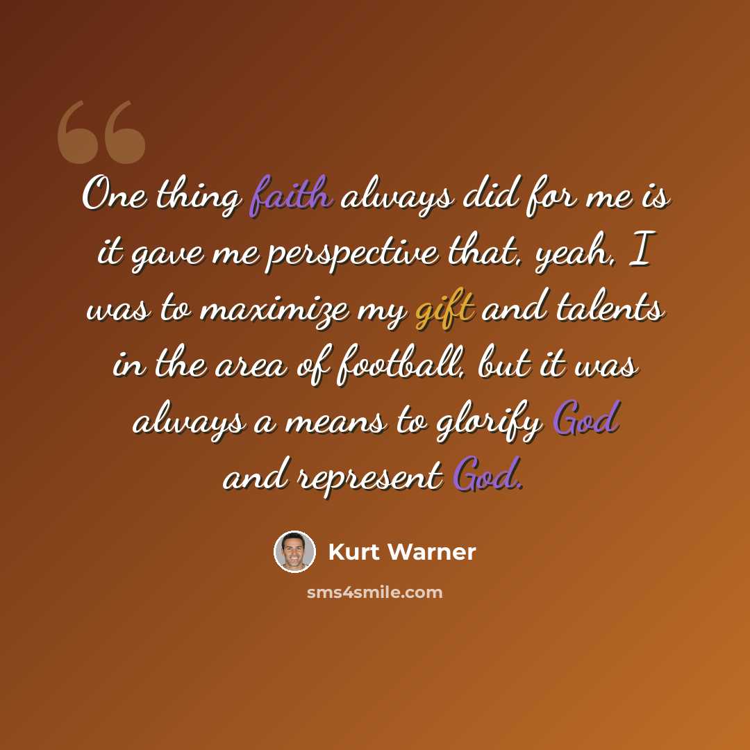 “One thing faith always did for me is it gave me perspective that, yeah, I was to maximize my gift and talents in the area of football, but it was always a means to glorify God and represent God.” quote by Kurt Warner