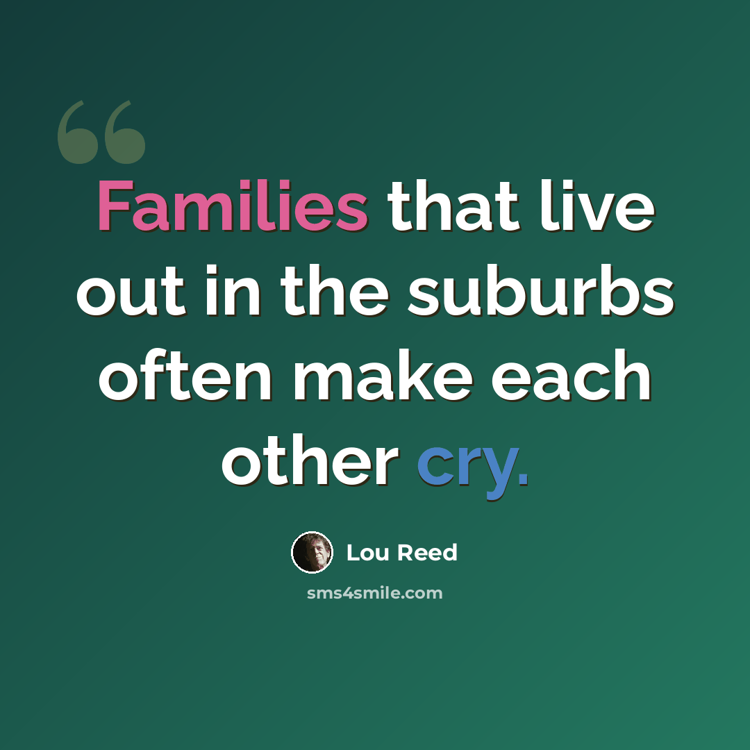 “Families that live out in the suburbs often make each other cry.” quote by Lou Reed