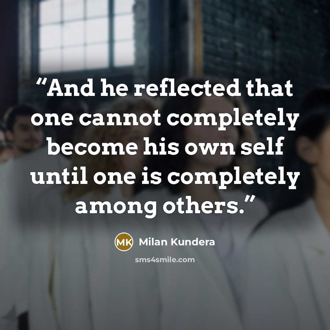 “And he reflected that one cannot completely become his own self until one is completely among others.” quote by Milan Kundera