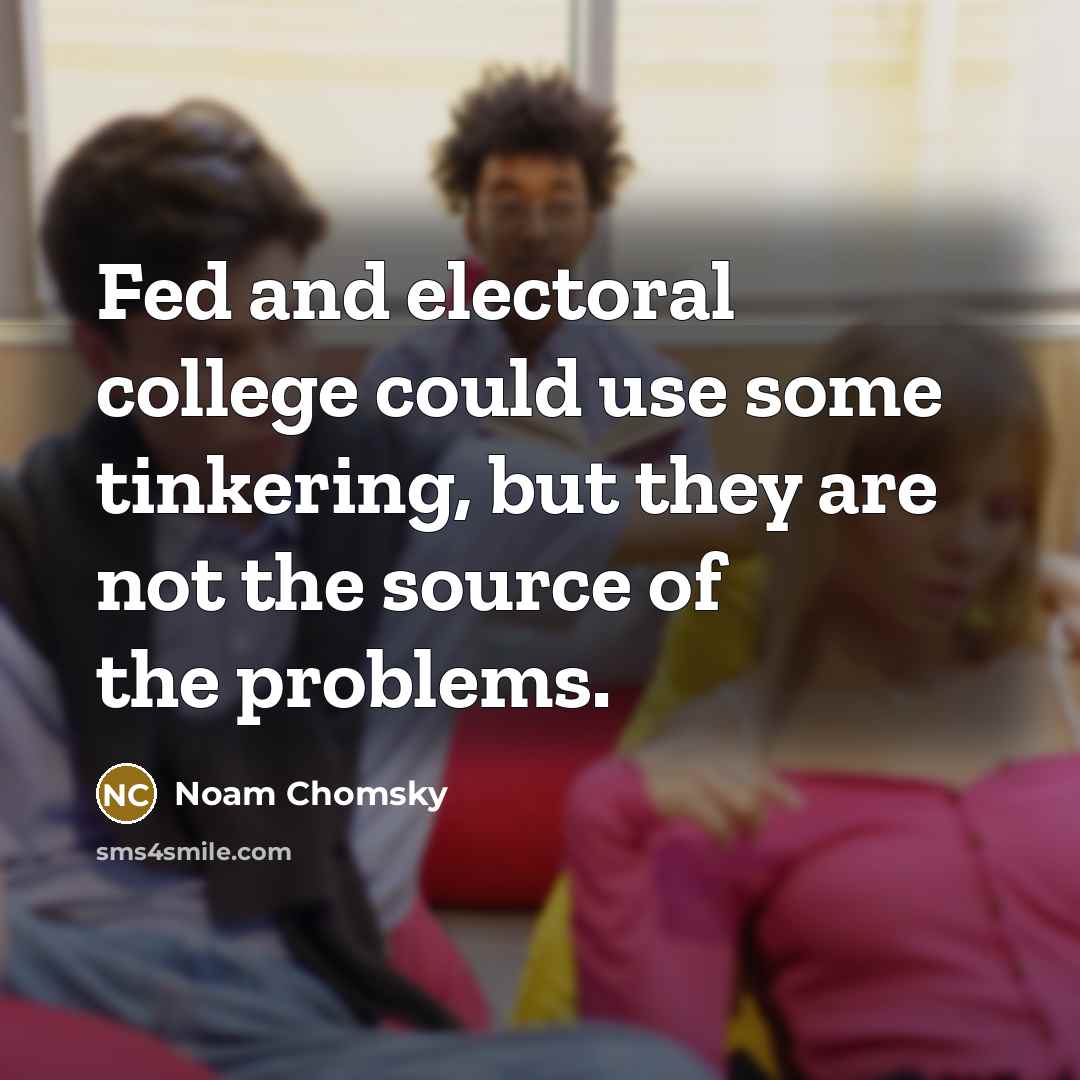 “Fed and electoral college could use some tinkering, but they are not the source of the problems.” quote by Noam Chomsky