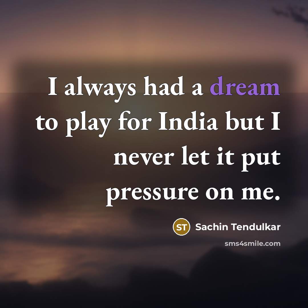 “I always had a dream to play for India but I never let it put pressure on me.” quote by Sachin Tendulkar