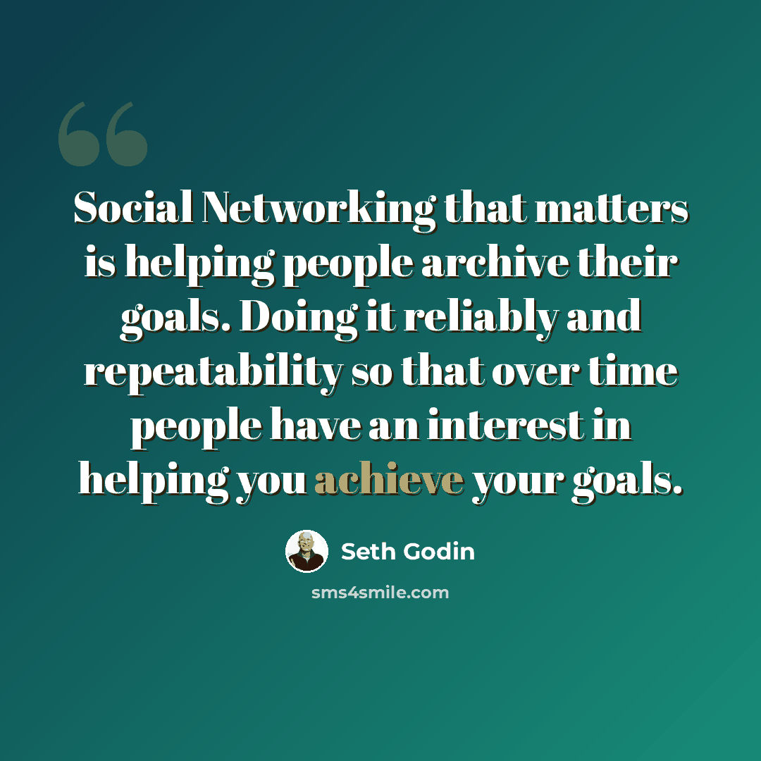 “Social Networking that matters is helping people archive their goals. Doing it reliably and repeatability so that over time people have an interest in helping you achieve your goals.” quote by Seth Godin